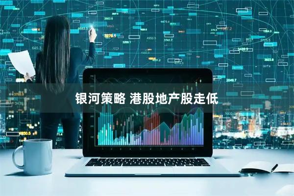 银河策略 港股地产股走低
