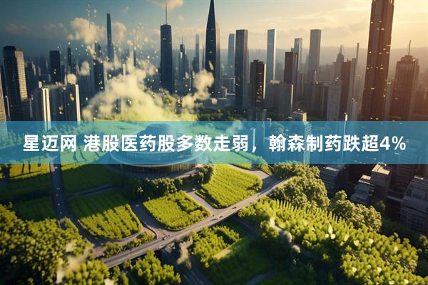 星迈网 港股医药股多数走弱，翰森制药跌超4%