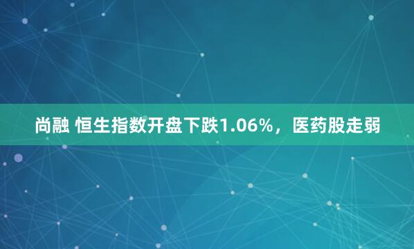 尚融 恒生指数开盘下跌1.06%，医药股走弱