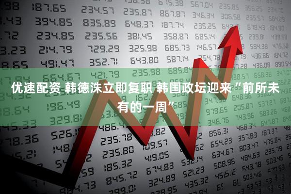 优速配资 韩德洙立即复职 韩国政坛迎来“前所未有的一周”
