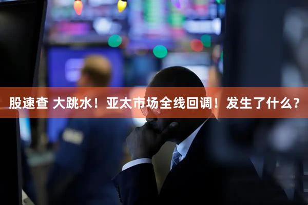 股速查 大跳水！亚太市场全线回调！发生了什么？