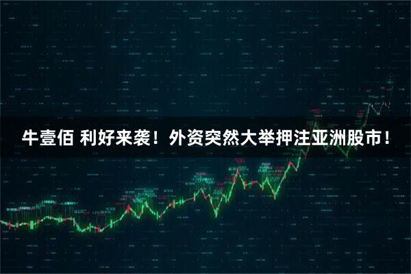 牛壹佰 利好来袭！外资突然大举押注亚洲股市！