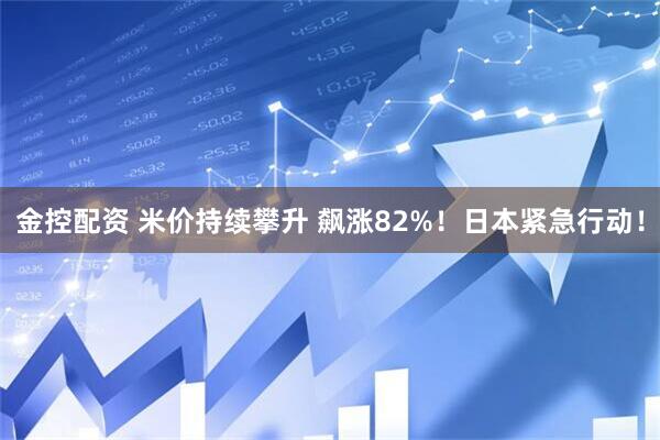 金控配资 米价持续攀升 飙涨82%！日本紧急行动！