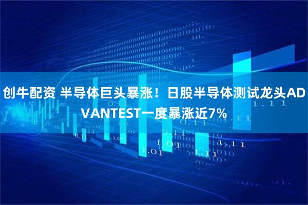 创牛配资 半导体巨头暴涨！日股半导体测试龙头ADVANTEST一度暴涨近7%