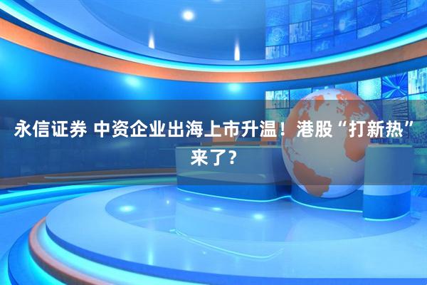 永信证券 中资企业出海上市升温！港股“打新热”来了？