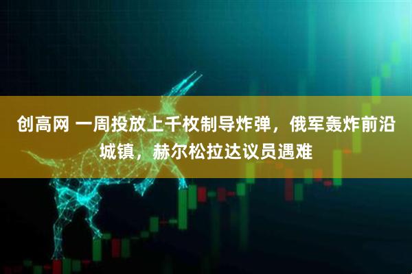 创高网 一周投放上千枚制导炸弹,俄军轰炸前沿城镇,赫尔松拉达议员遇难