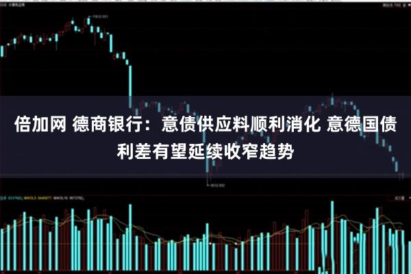 倍加网 德商银行：意债供应料顺利消化 意德国债利差有望延续收窄趋势