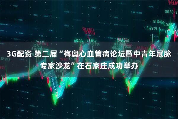 3G配资 第二届“梅奥心血管病论坛暨中青年冠脉专家沙龙”在石家庄成功举办