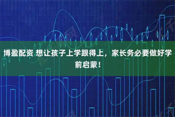 博盈配资 想让孩子上学跟得上，家长务必要做好学前启蒙！