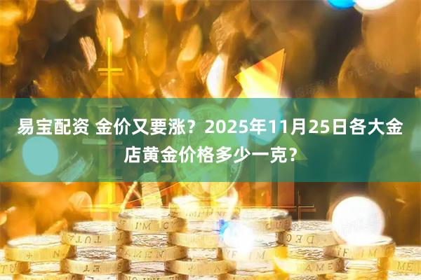 易宝配资 金价又要涨？2025年11月25日各大金店黄金价格多少一克？