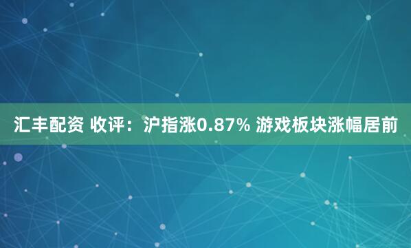 汇丰配资 收评：沪指涨0.87% 游戏板块涨幅居前