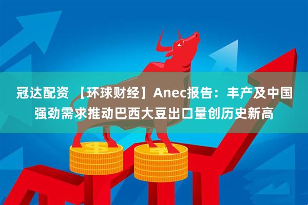 冠达配资 【环球财经】Anec报告：丰产及中国强劲需求推动巴西大豆出口量创历史新高