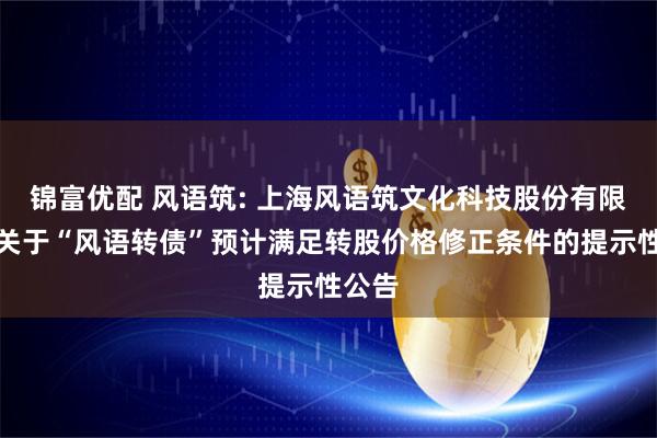锦富优配 风语筑: 上海风语筑文化科技股份有限公司关于“风语转债”预计满足转股价格修正条件的提示性公告