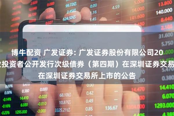 博牛配资 广发证券: 广发证券股份有限公司2025年面向专业投资者公开发行次级债券(第四期)在深圳证券交易所上市的公告