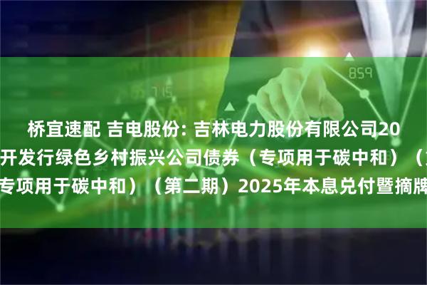 桥宜速配 吉电股份: 吉林电力股份有限公司2022年面向专业投资者公开发行绿色乡村振兴公司债券(专项用于碳中和)(第二期)2025年本息兑付暨摘牌公告
