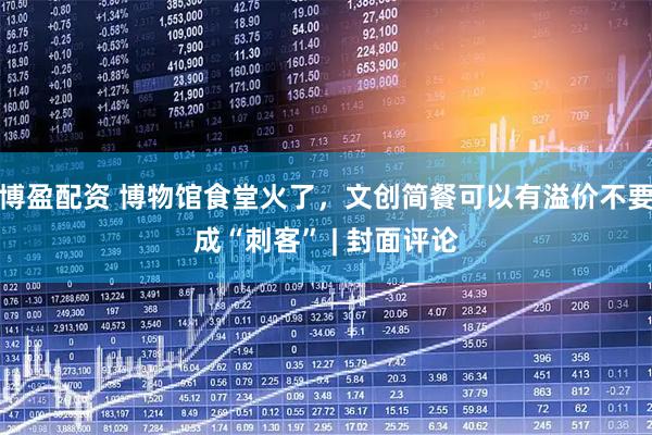 博盈配资 博物馆食堂火了,文创简餐可以有溢价不要成“刺客” | 封面评论