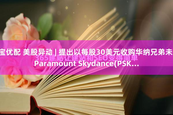 盛宝优配 美股异动 | 提出以每股30美元收购华纳兄弟未果 Paramount Skydance(PSK...