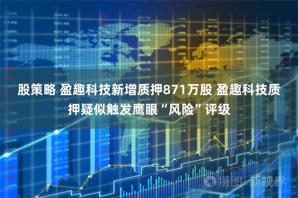 股策略 盈趣科技新增质押871万股 盈趣科技质押疑似触发鹰眼“风险”评级