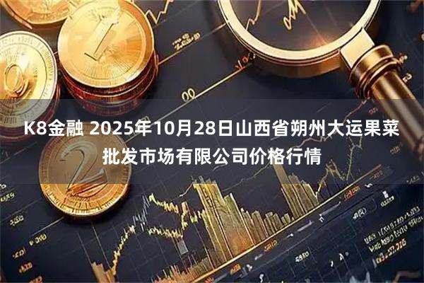 K8金融 2025年10月28日山西省朔州大运果菜批发市场有限公司价格行情