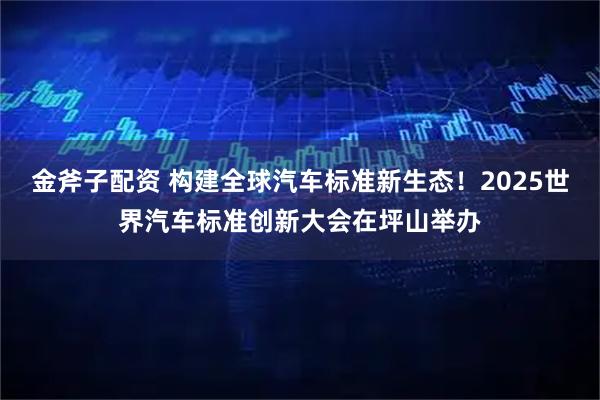 金斧子配资 构建全球汽车标准新生态!2025世界汽车标准创新大会在坪山举办