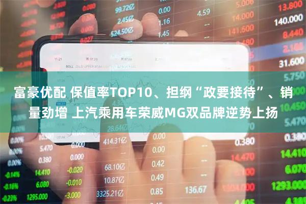富豪优配 保值率TOP10、担纲“政要接待”、销量劲增 上汽乘用车荣威MG双品牌逆势上扬
