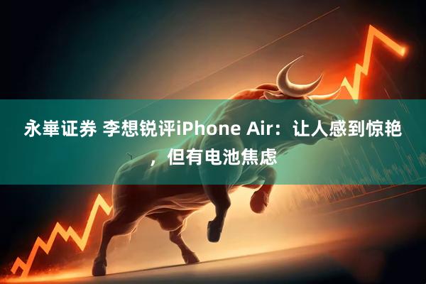 永崋证券 李想锐评iPhone Air:让人感到惊艳,但有电池焦虑