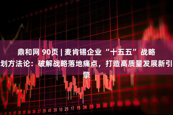 鼎和网 90页 | 麦肯锡企业 “十五五” 战略规划方法论:破解战略落地痛点,打造高质量发展新引擎