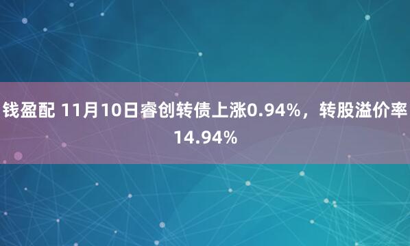 钱盈配 11月10日睿创转债上涨0.94%,转股溢价率14.94%