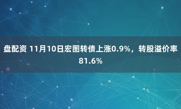 盘配资 11月10日宏图转债上涨0.9%，转股溢价率81.6%