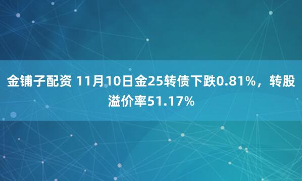 金铺子配资 11月10日金25转债下跌0.81%,转股溢价率51.17%