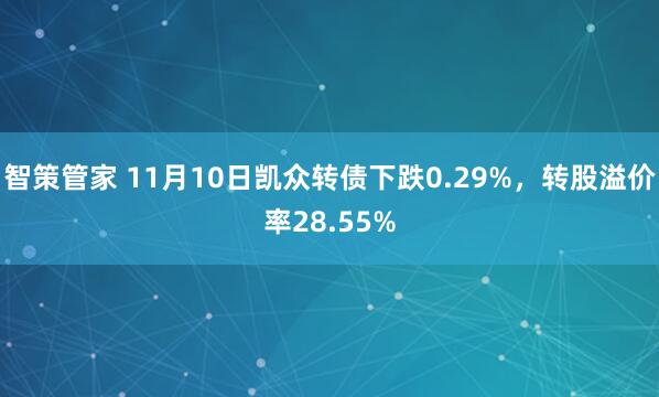智策管家 11月10日凯众转债下跌0.29%,转股溢价率28.55%