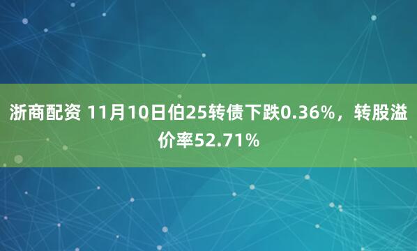 浙商配资 11月10日伯25转债下跌0.36%,转股溢价率52.71%