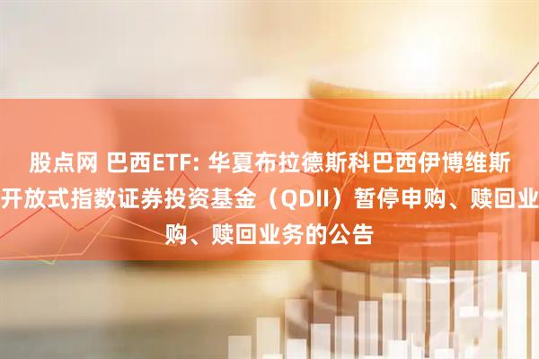 股点网 巴西ETF: 华夏布拉德斯科巴西伊博维斯帕交易型开放式指数证券投资基金(QDII)暂停申购、赎回业务的公告