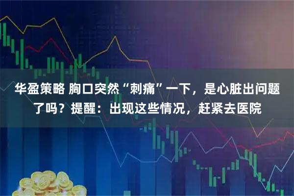 华盈策略 胸口突然“刺痛”一下,是心脏出问题了吗?提醒:出现这些情况,赶紧去医院