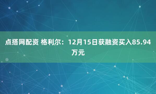 点搭网配资 格利尔：12月15日获融资买入85.94万元