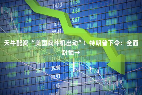天牛配资 “美国战斗机出动”!特朗普下令:全面封锁→