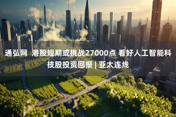 通弘网  港股短期或挑战27000点 看好人工智能科技股投资回报 | 亚太连线