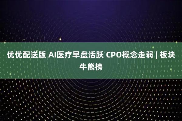 优优配送版 AI医疗早盘活跃 CPO概念走弱 | 板块牛熊榜