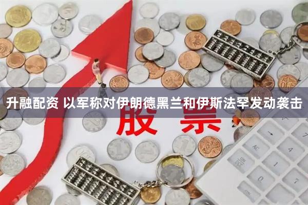 升融配资 以军称对伊朗德黑兰和伊斯法罕发动袭击
