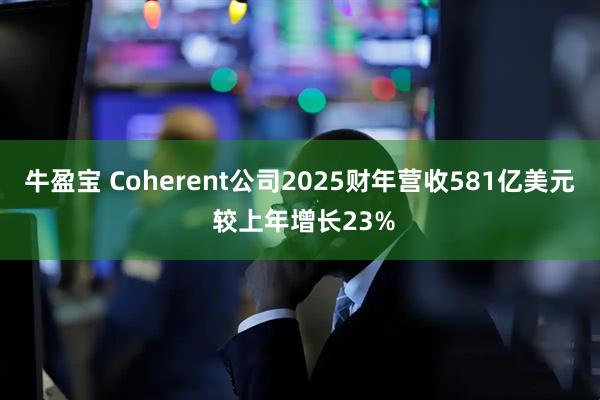 牛盈宝 Coherent公司2025财年营收581亿美元 较上年增长23%