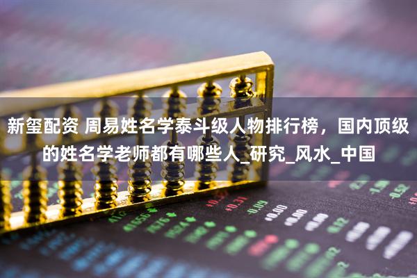 新玺配资 周易姓名学泰斗级人物排行榜,国内顶级的姓名学老师都有哪些人_研究_风水_中国